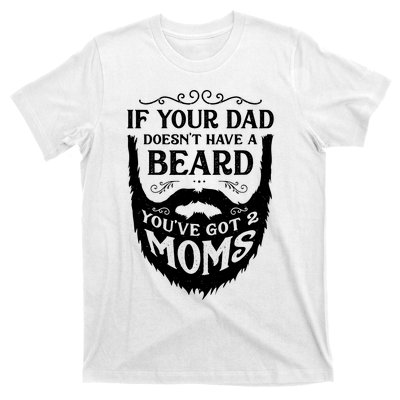 If Your Dad Doesnt Have Beard Youve Got 2 Moms Funny Gift T-Shirt