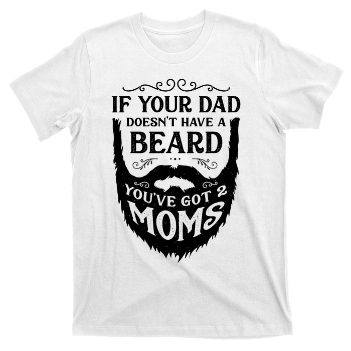 If Your Dad Doesnt Have Beard Youve Got 2 Moms Funny Gift T-Shirt