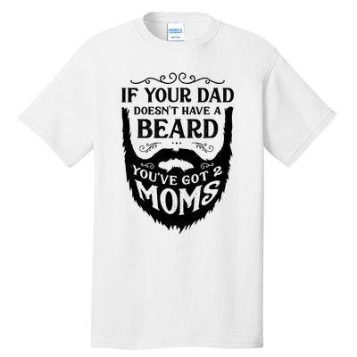 If Your Dad Doesnt Have Beard Youve Got 2 Moms Funny Gift Tall T-Shirt