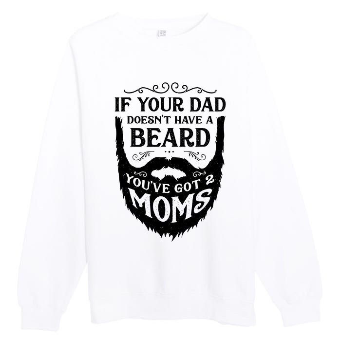 If Your Dad Doesnt Have Beard Youve Got 2 Moms Funny Gift Premium Crewneck Sweatshirt