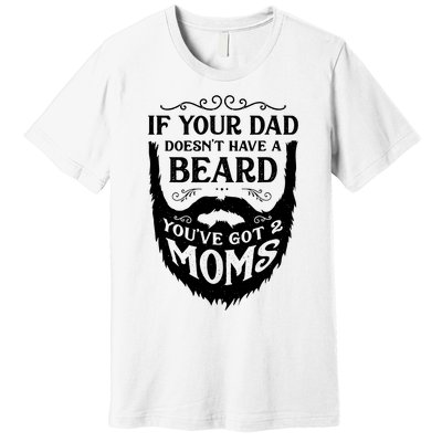 If Your Dad Doesnt Have Beard Youve Got 2 Moms Funny Gift Premium T-Shirt