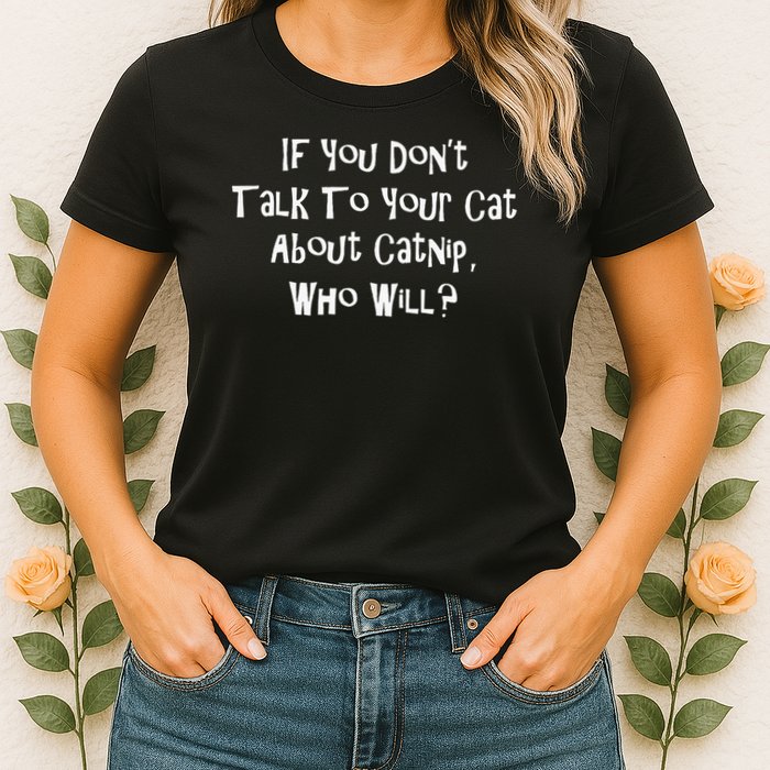 If You Don't Talk To Your Cat About Catnip Who Will Womens T-Shirt