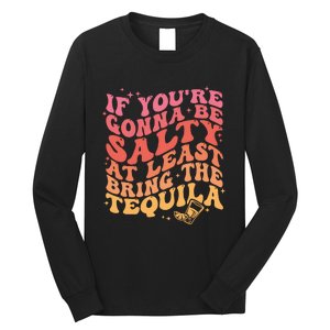 If Youre Gonna Be Salty At Least Bring The Tequila Long Sleeve Shirt