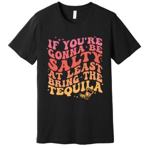 If Youre Gonna Be Salty At Least Bring The Tequila Premium T-Shirt