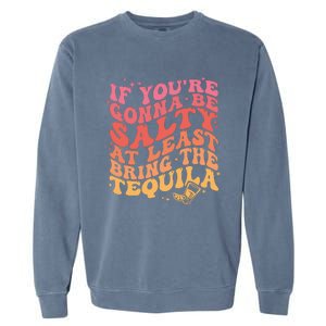 If Youre Gonna Be Salty At Least Bring The Tequila Garment-Dyed Sweatshirt