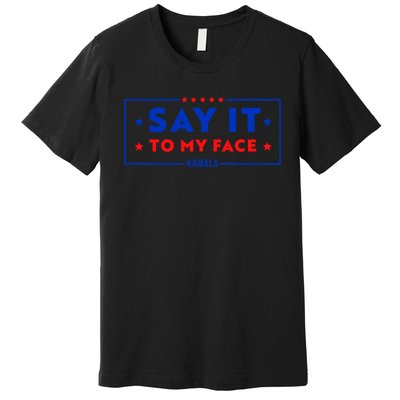 If Youve Got Something To Say Say It To My Face Kamala Harris President Debate Premium T-Shirt