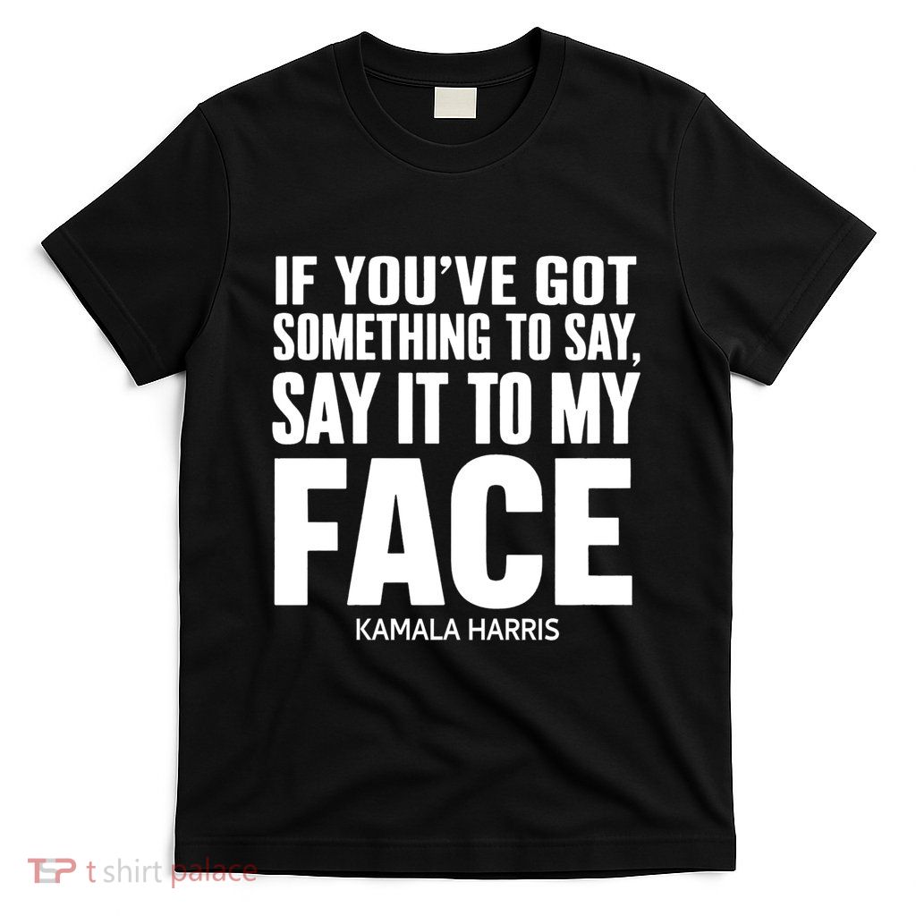 If YouVe Got Something To Say It To My Face Kamala Harris T-Shirt