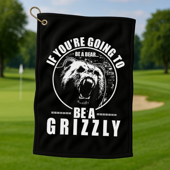 If YouRe Going To Be A Bear Be A Grizzly Golf Towel
