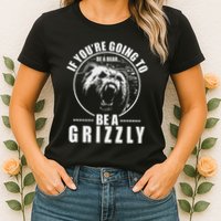 If YouRe Going To Be A Bear Be A Grizzly Womens T-Shirt