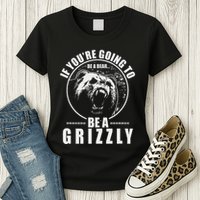 If YouRe Going To Be A Bear Be A Grizzly Womens T-Shirt