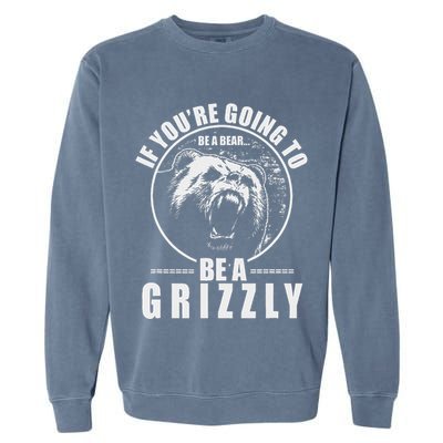 If YouRe Going To Be A Bear Be A Grizzly Garment-Dyed Sweatshirt