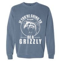 If YouRe Going To Be A Bear Be A Grizzly Garment-Dyed Sweatshirt