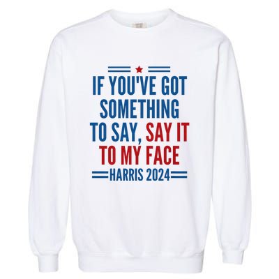 If YouVe Got Something To Say It To My Face Kamala Harris Garment-Dyed Sweatshirt