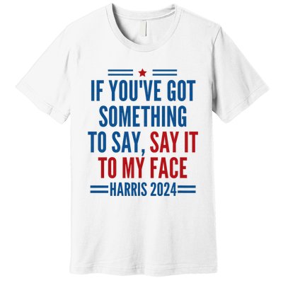 If YouVe Got Something To Say It To My Face Kamala Harris Premium T-Shirt