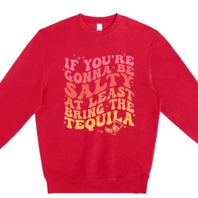 If Youre Going To Be Salty At Least Bring The Tequila Premium Crewneck Sweatshirt