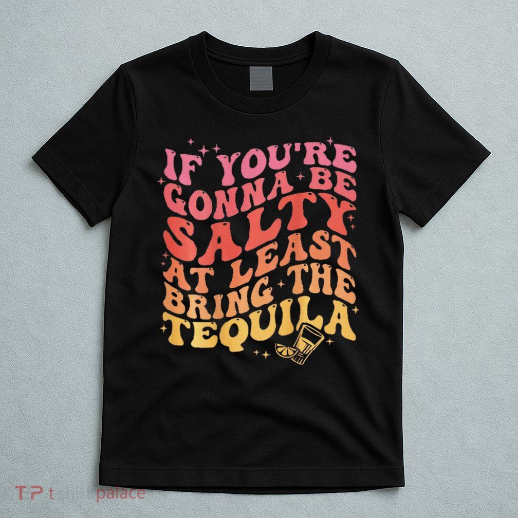 If You're Gonna Be Salty At Least Bring The Tequila Fun T-Shirt
