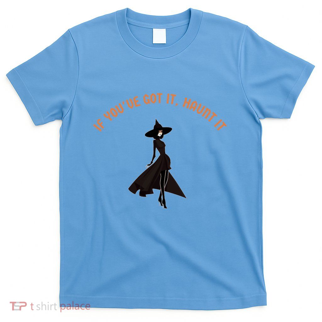 If You’Ve Got It Haunt It Funny Halloween Witch Design Meaningful Gift T-Shirt