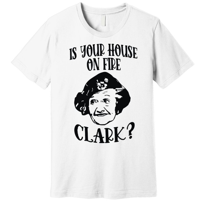 Is Your House On Fire Clark Funny Christmas Premium T-Shirt