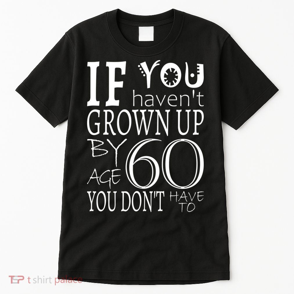 If You Haven't Grown Up By Age 60 Tall T-Shirt