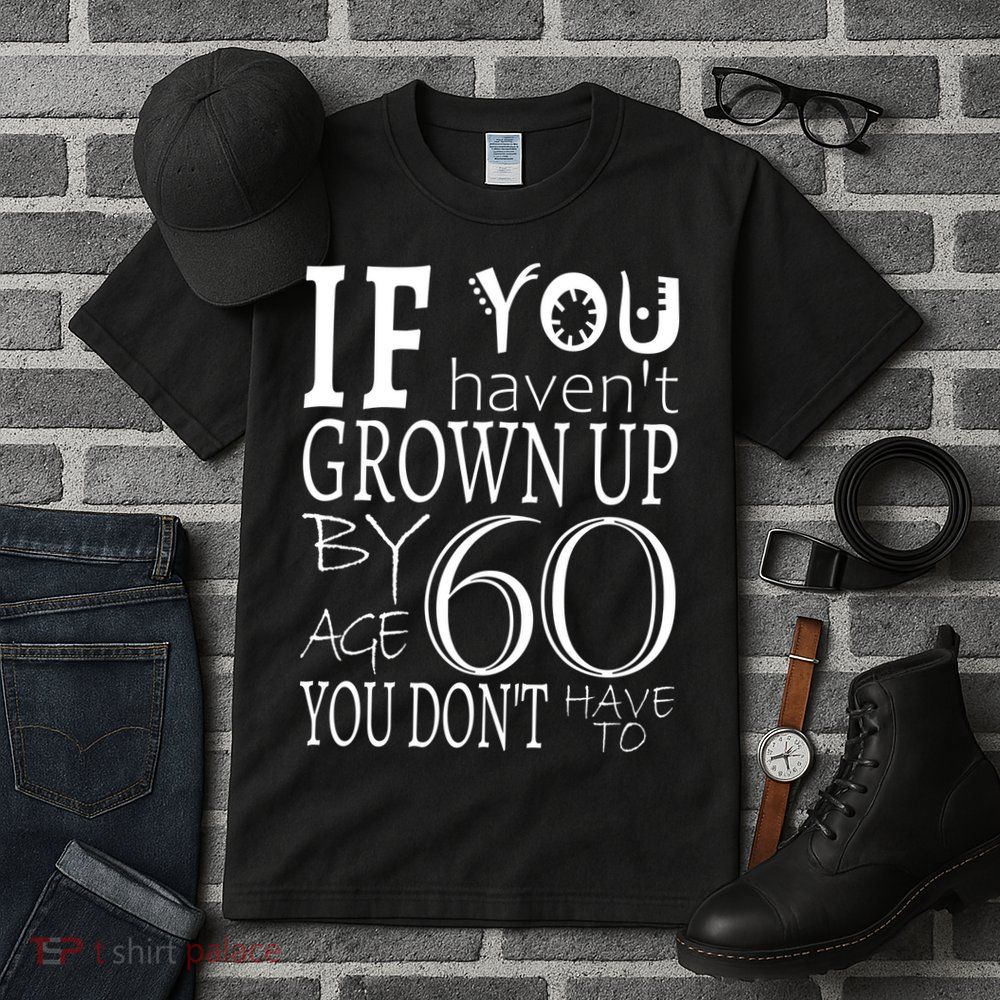 If You Haven't Grown Up By Age 60 Tall T-Shirt