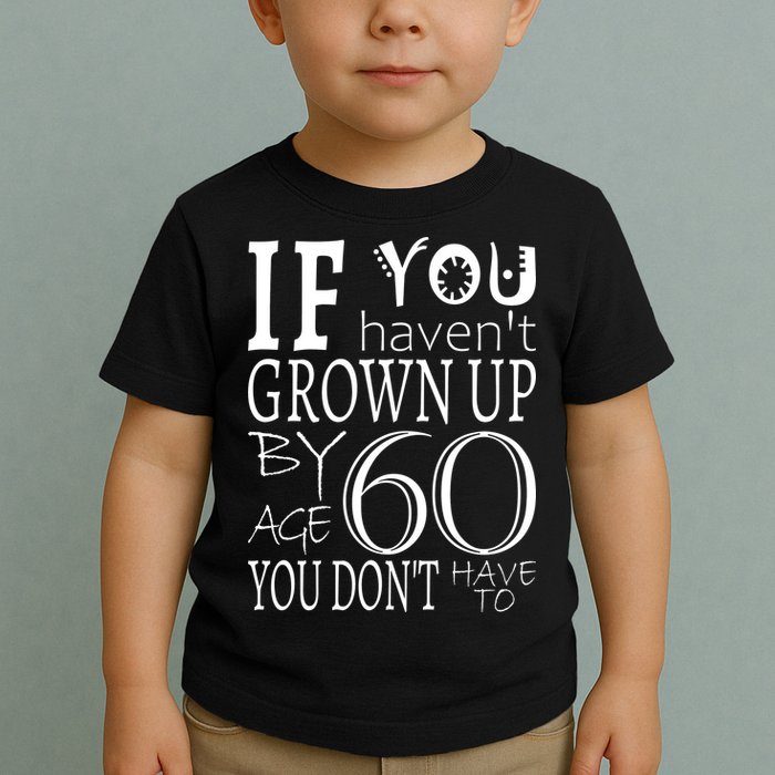 If You Haven't Grown Up By Age 60 Toddler T-Shirt