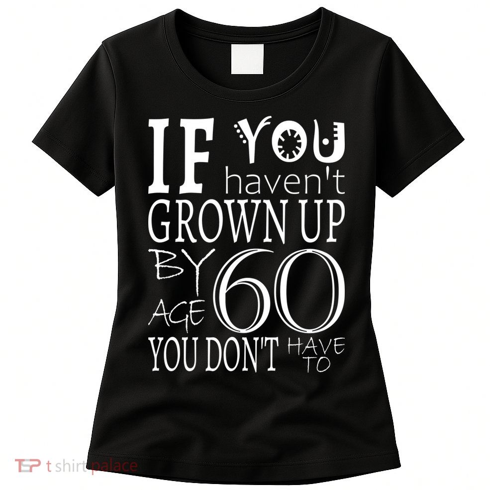 If You Haven't Grown Up By Age 60 Womens T-Shirt