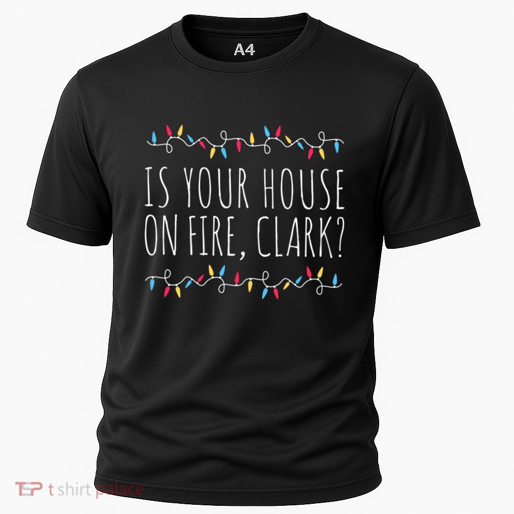 Is Your House On Fire Clark Funny Sayings Christmas Performance Shirt