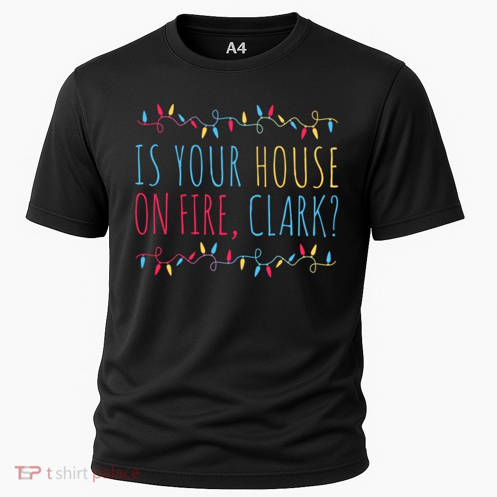 Is Your House On Fire Clark Funny Sayings Christmas Performance Shirt