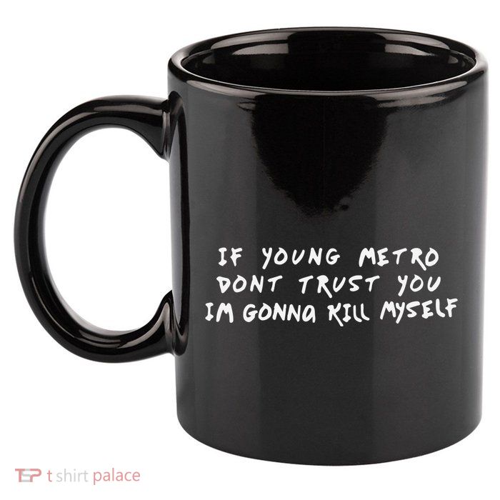 If Young Metro Don’T Trust You I’M Gonna Kill Myself 11oz C Handle Ceramic Mug
