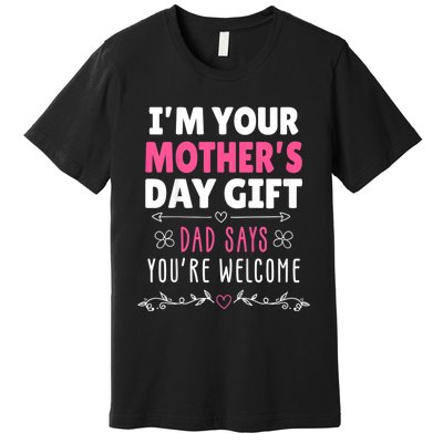 IM Your MotherS Day Gift Dad Says YouRe Welcome Premium T-Shirt