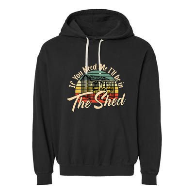 If You Need Me  ILl Be In The Shed Funny Mechanic Gardener Garment-Dyed Fleece Hoodie