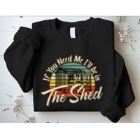 If You Need Me  ILl Be In The Shed Funny Mechanic Gardener Sweatshirt
