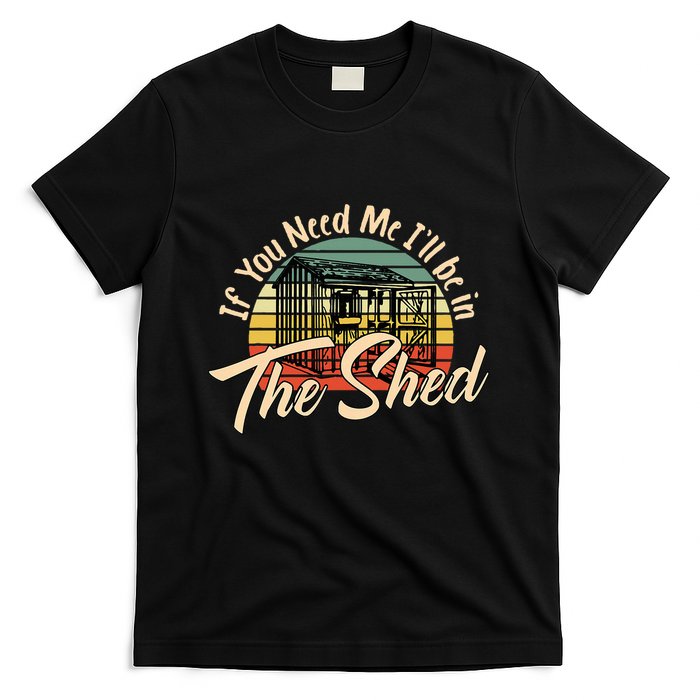 If You Need Me  ILl Be In The Shed Funny Mechanic Gardener T-Shirt