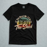 If You Need Me  ILl Be In The Shed Funny Mechanic Gardener T-Shirt