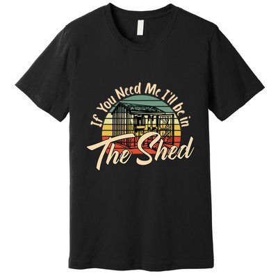 If You Need Me  ILl Be In The Shed Funny Mechanic Gardener Premium T-Shirt