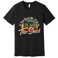 If You Need Me  ILl Be In The Shed Funny Mechanic Gardener Premium T-Shirt