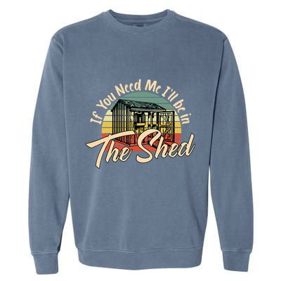 If You Need Me  ILl Be In The Shed Funny Mechanic Gardener Garment-Dyed Sweatshirt