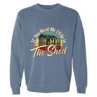If You Need Me  ILl Be In The Shed Funny Mechanic Gardener Garment-Dyed Sweatshirt