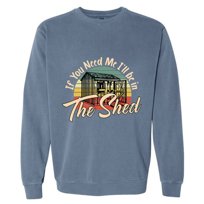 If You Need Me  ILl Be In The Shed Funny Mechanic Gardener Garment-Dyed Sweatshirt