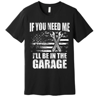 If You Need Me ILl Be In The Garage Car Dad Mechanics Premium T-Shirt