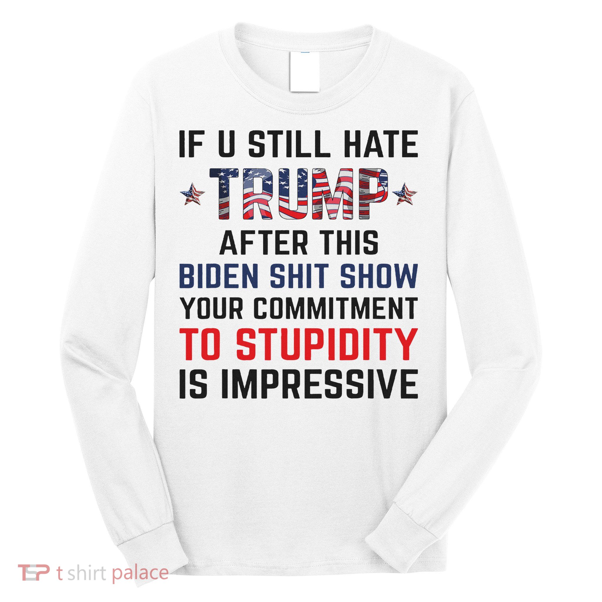 If You Still Hate Trump After This Biden Shit Show Funny Long Sleeve Shirt