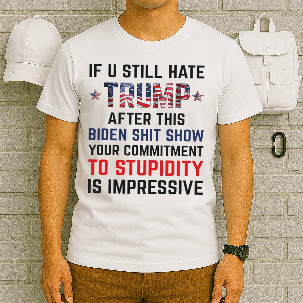 If You Still Hate Trump After This Biden Shit Show Funny T-Shirt