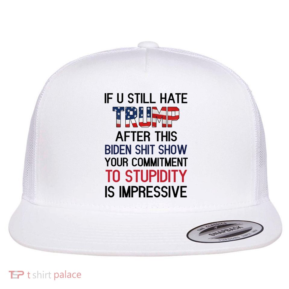 If You Still Hate Trump After This Biden Shit Show Funny Flat Bill Trucker Hat