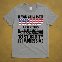 If You Still Hate Trump After This Biden Shit Show Funny Politcal T-Shirt