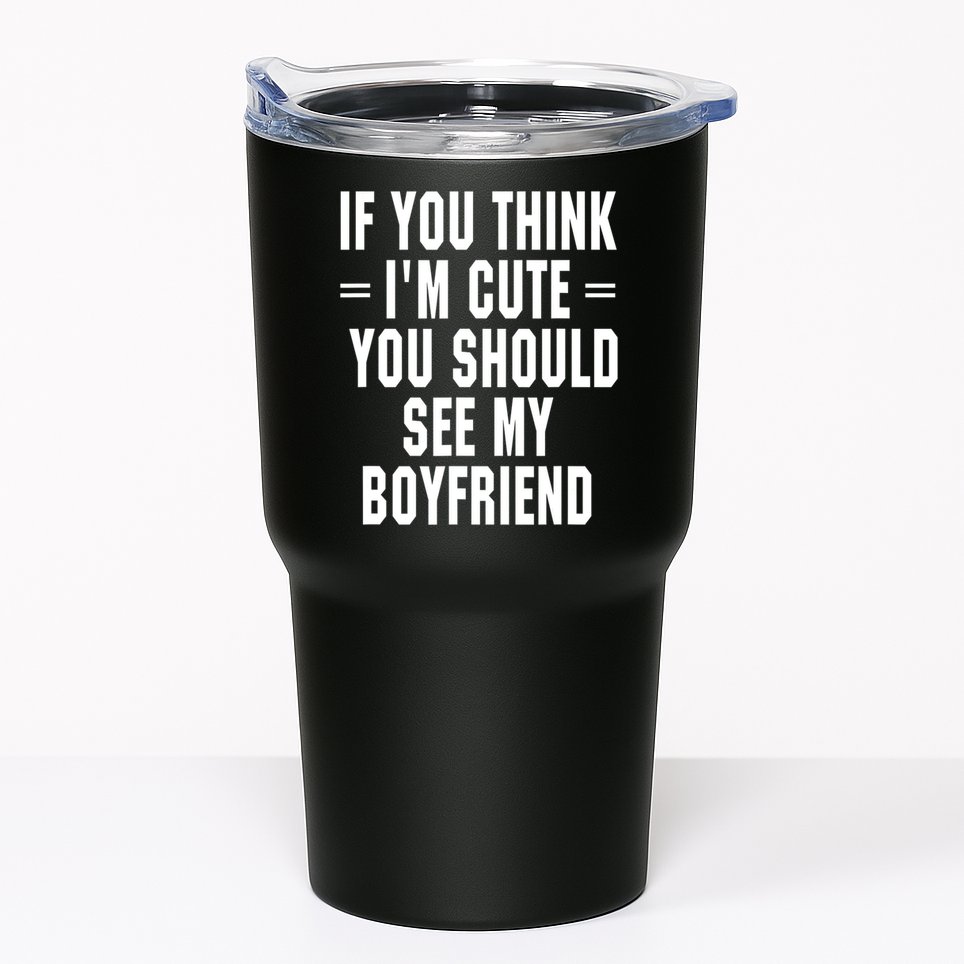 If You Think I'm Cute You Should See My Boyfriend Tumbler