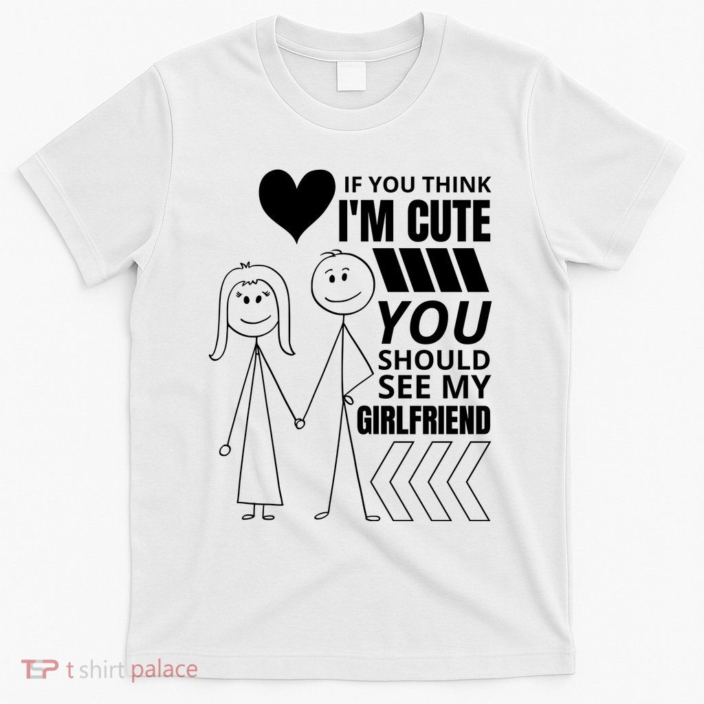 If You Think IM Cute You Should See My Girlfriend Funny T-Shirt