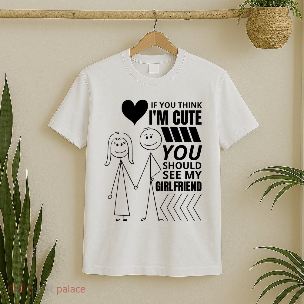 If You Think IM Cute You Should See My Girlfriend Funny T-Shirt
