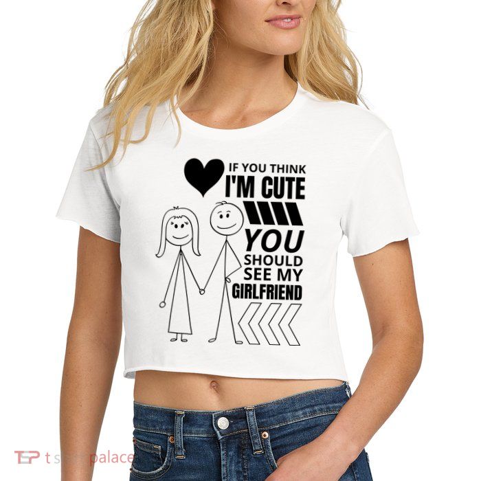 If You Think IM Cute You Should See My Girlfriend Funny Crop Top