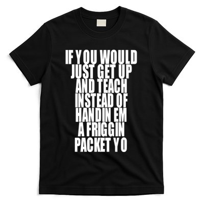 If You Would Just Get Up And Teach Instead Of Handin Em A Friggin Packet Yo T-Shirt