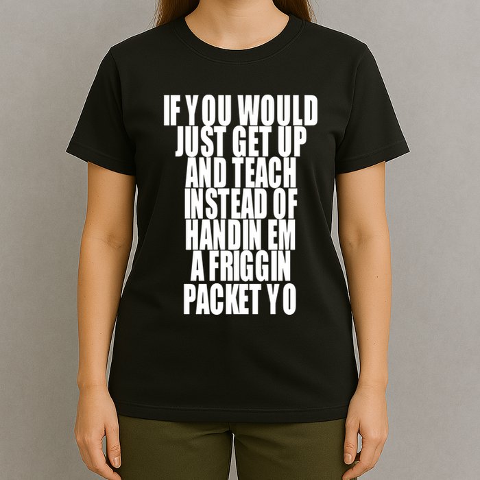 If You Would Just Get Up And Teach Instead Of Handin Em A Friggin Packet Yo T-Shirt